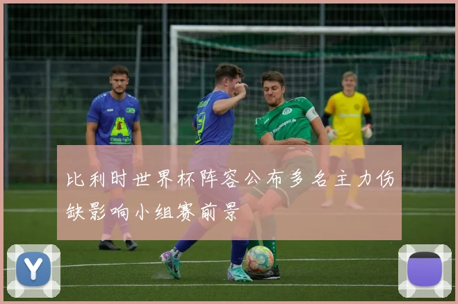 比利时世界杯阵容公布多名主力伤缺影响小组赛前景