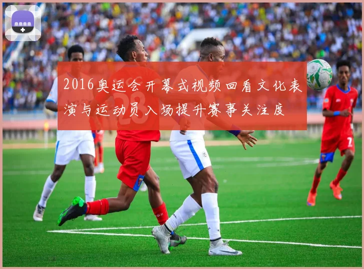 2016奥运会开幕式视频回看文化表演与运动员入场提升赛事关注度