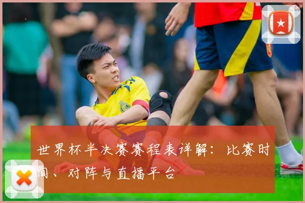 世界杯半决赛赛程表详解：比赛时间、对阵与直播平台