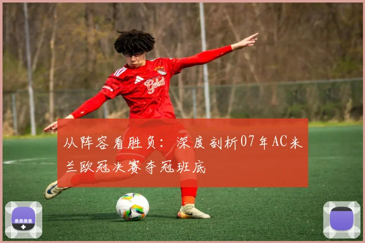 从阵容看胜负：深度剖析07年AC米兰欧冠决赛夺冠班底