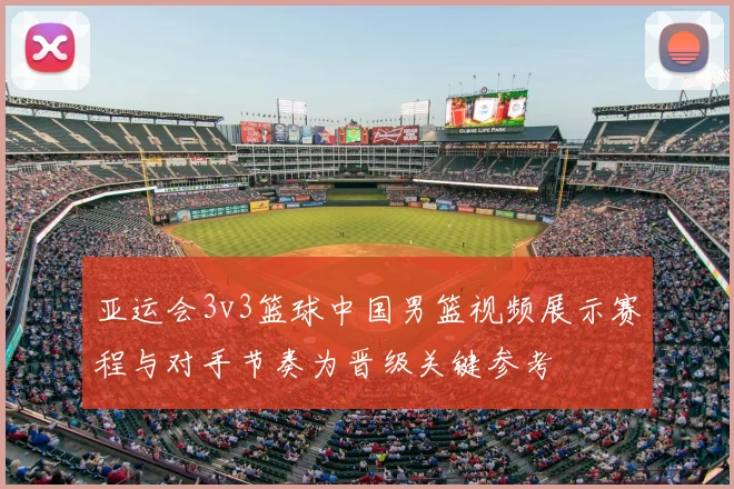 亚运会3v3篮球中国男篮视频展示赛程与对手节奏为晋级关键参考