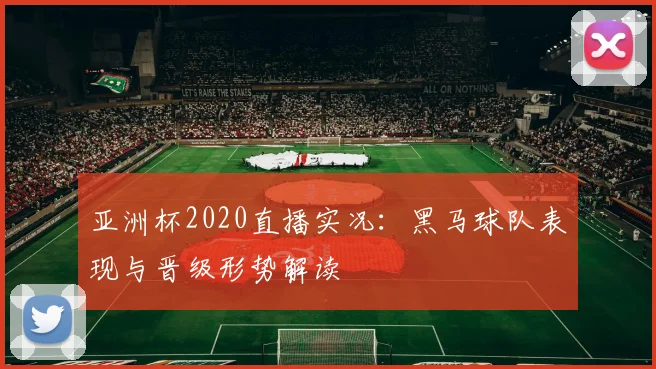 亚洲杯2020直播实况:黑马球队表现与晋级形势解读