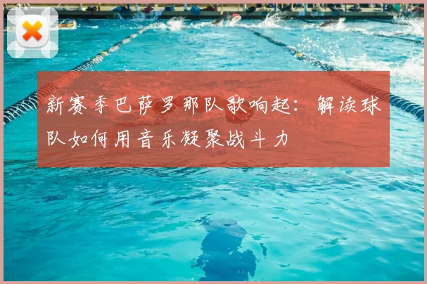 新赛季巴萨罗那队歌响起：解读球队如何用音乐凝聚战斗力