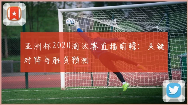 亚洲杯2020淘汰赛直播前瞻:关键对阵与胜负预测