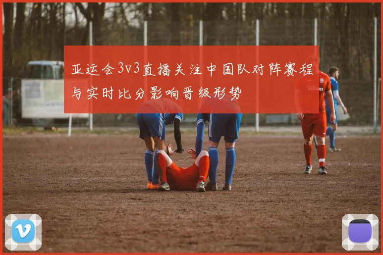 亚运会3v3直播关注中国队对阵赛程与实时比分影响晋级形势