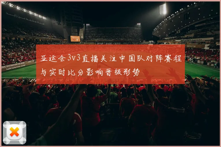 亚运会3v3直播关注中国队对阵赛程与实时比分影响晋级形势