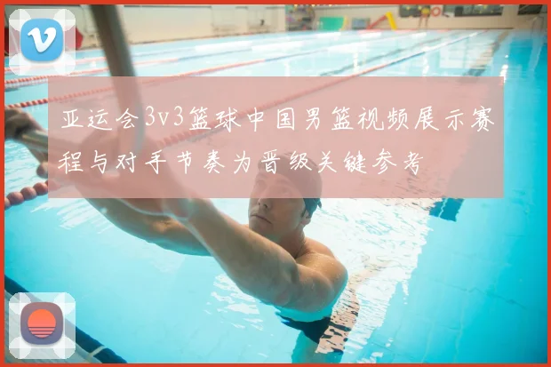 亚运会3v3篮球中国男篮视频展示赛程与对手节奏为晋级关键参考