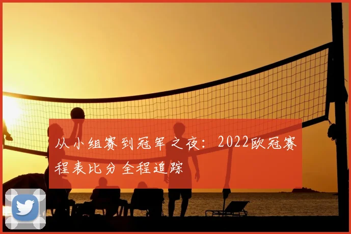 从小组赛到冠军之夜：2022欧冠赛程表比分全程追踪
