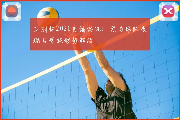 亚洲杯2020直播实况：黑马球队表现与晋级形势解读