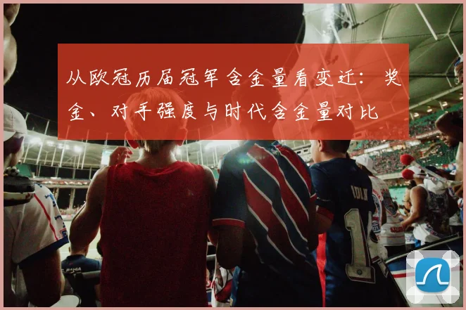 从欧冠历届冠军含金量看变迁：奖金、对手强度与时代含金量对比