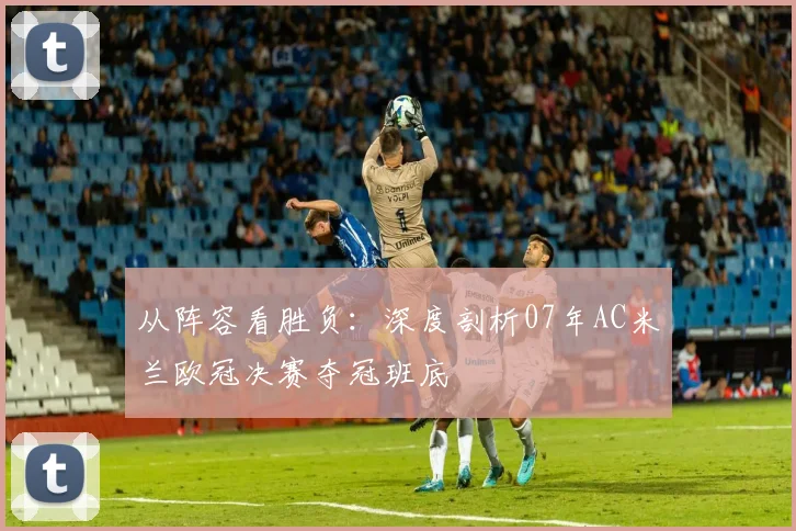 从阵容看胜负：深度剖析07年AC米兰欧冠决赛夺冠班底