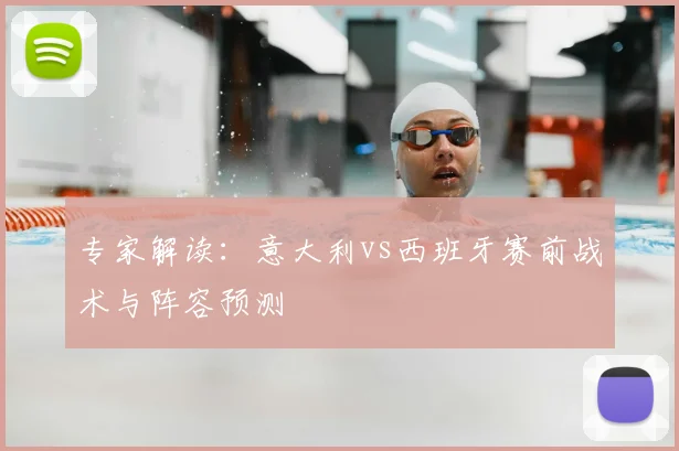 专家解读：意大利vs西班牙赛前战术与阵容预测