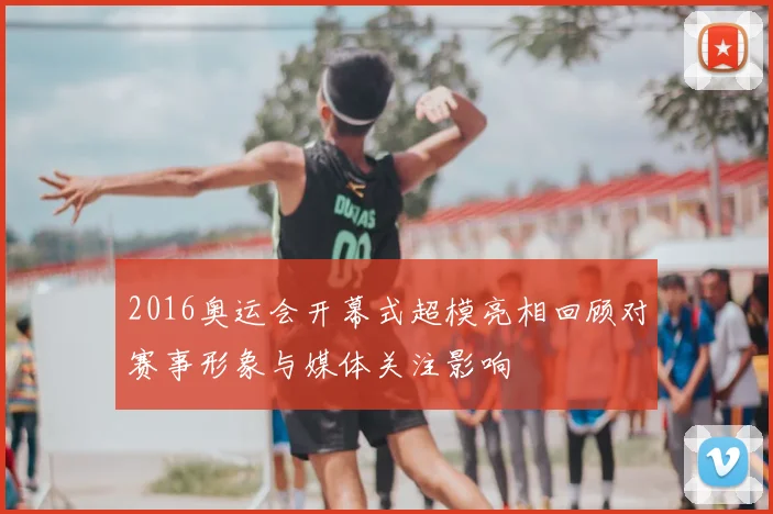 2016奥运会开幕式超模亮相回顾对赛事形象与媒体关注影响